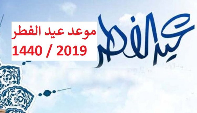 موعد أول أيام عيد الفطر 2019 الموافق 1440 فلكياً فى العراق و الإمارات ومصر والكويت وسلطنة عمان